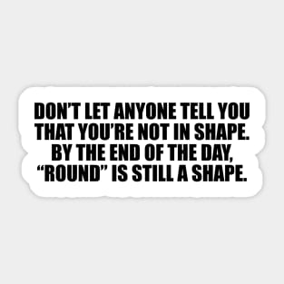 Don’t let anyone tell you that you’re not in shape. By the end of the day, “round” is still a shape Sticker